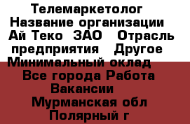 Телемаркетолог › Название организации ­ Ай-Теко, ЗАО › Отрасль предприятия ­ Другое › Минимальный оклад ­ 1 - Все города Работа » Вакансии   . Мурманская обл.,Полярный г.